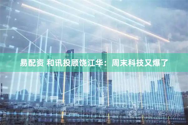 易配资 和讯投顾饶江华：周末科技又爆了