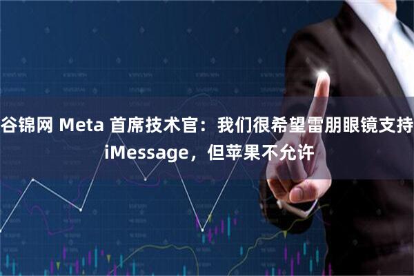 谷锦网 Meta 首席技术官：我们很希望雷朋眼镜支持 iMessage，但苹果不允许