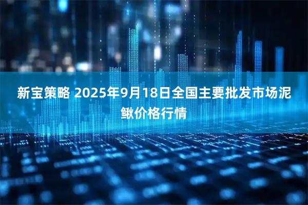 新宝策略 2025年9月18日全国主要批发市场泥鳅价格行情