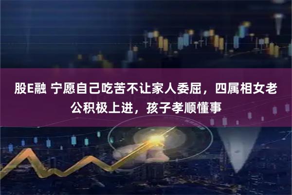 股E融 宁愿自己吃苦不让家人委屈，四属相女老公积极上进，孩子孝顺懂事