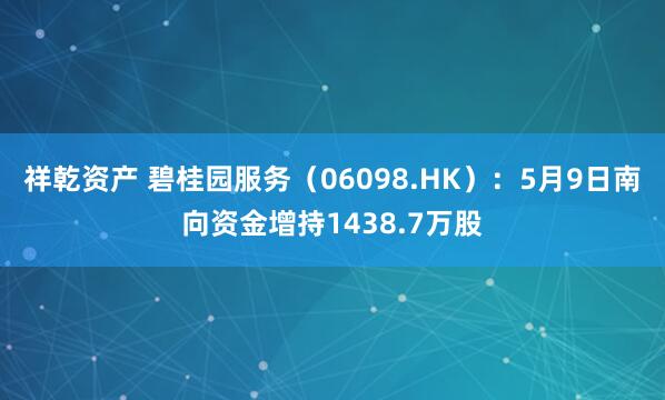 祥乾资产 碧桂园服务（06098.HK）：5月9日南向资金增持1438.7万股