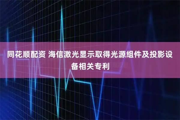 同花顺配资 海信激光显示取得光源组件及投影设备相关专利