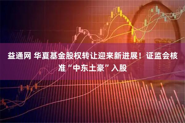 益通网 华夏基金股权转让迎来新进展！证监会核准“中东土豪”入股