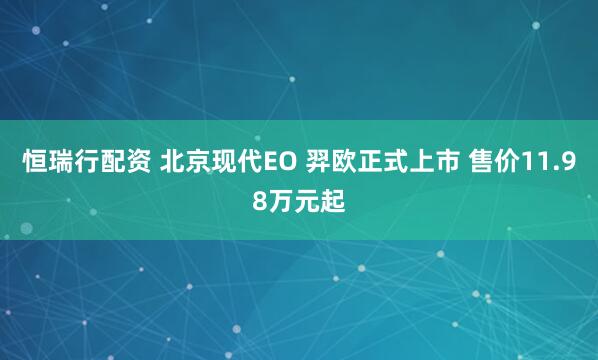 恒瑞行配资 北京现代EO 羿欧正式上市 售价11.98万元起