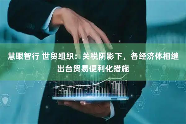 慧眼智行 世贸组织：关税阴影下，各经济体相继出台贸易便利化措施
