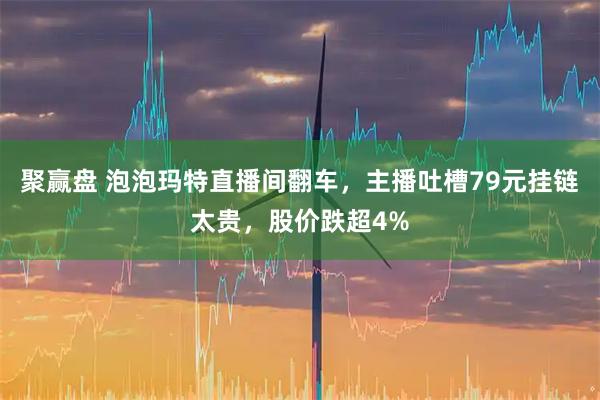 聚赢盘 泡泡玛特直播间翻车，主播吐槽79元挂链太贵，股价跌超4%