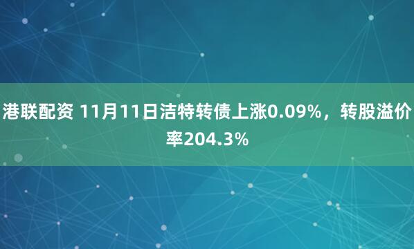 港联配资 11月11日洁特转债上涨0.09%，转股溢价率204.3%