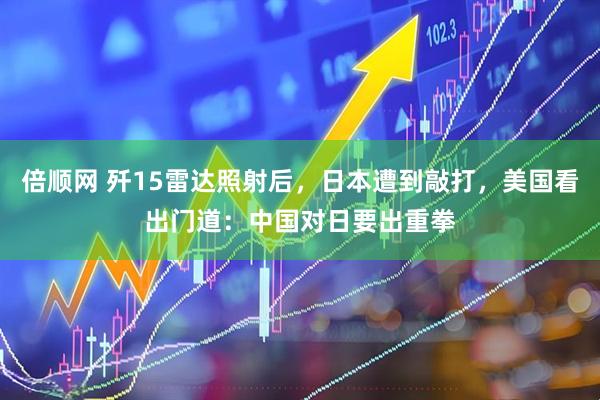 倍顺网 歼15雷达照射后，日本遭到敲打，美国看出门道：中国对日要出重拳