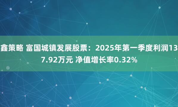 鑫策略 富国城镇发展股票：2025年第一季度利润137.92万元 净值增长率0.32%