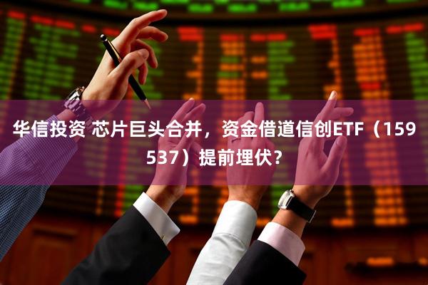华信投资 芯片巨头合并，资金借道信创ETF（159537）提前埋伏？