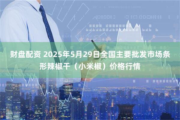 财盘配资 2025年5月29日全国主要批发市场条形辣椒干（小米椒）价格行情