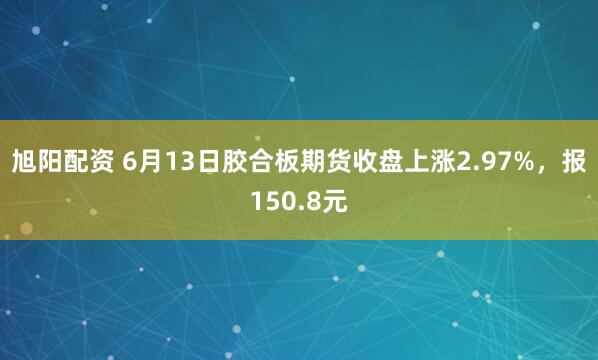 旭阳配资 6月13日胶合板期货收盘上涨2.97%，报150.8元