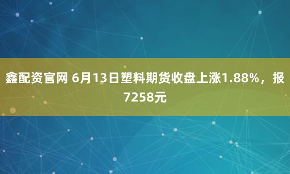 鑫配资官网 6月13日塑料期货收盘上涨1.88%，报7258元