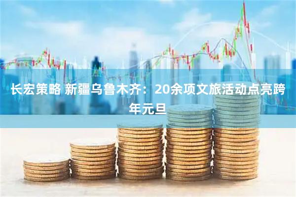 长宏策略 新疆乌鲁木齐：20余项文旅活动点亮跨年元旦