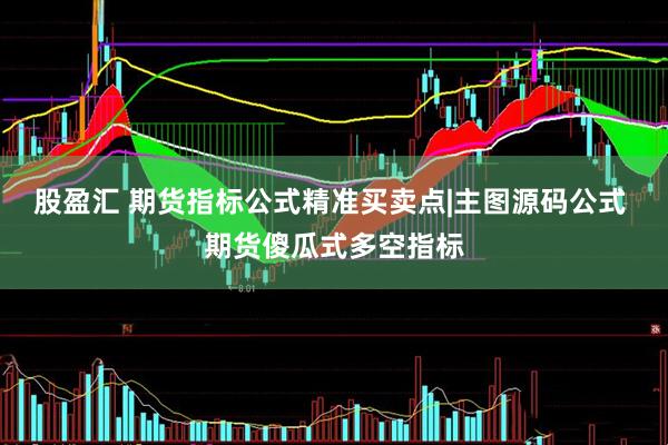 股盈汇 期货指标公式精准买卖点|主图源码公式 期货傻瓜式多空指标