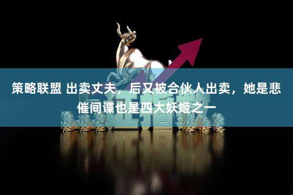 策略联盟 出卖丈夫，后又被合伙人出卖，她是悲催间谍也是四大妖姬之一
