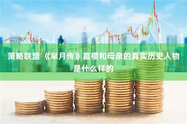 策略联盟 《芈月传》嬴稷和母亲的真实历史人物是什么样的