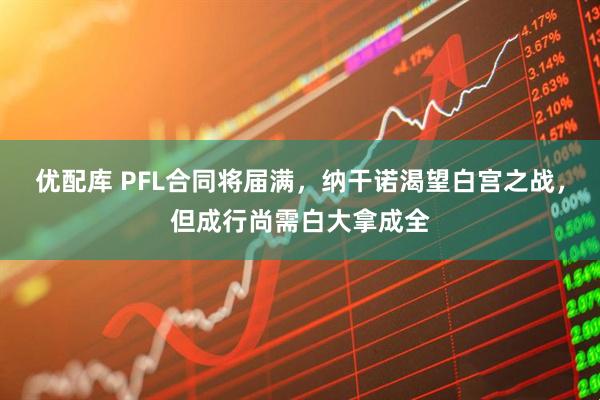 优配库 PFL合同将届满，纳干诺渴望白宫之战，但成行尚需白大拿成全