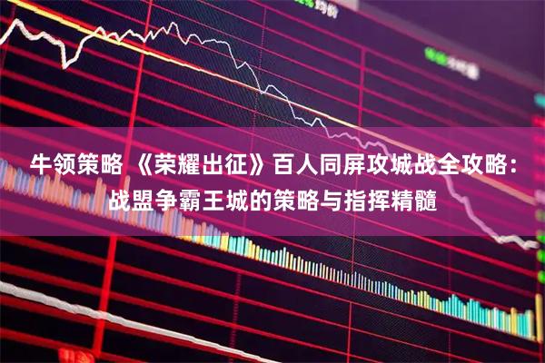 牛领策略 《荣耀出征》百人同屏攻城战全攻略：战盟争霸王城的策略与指挥精髓