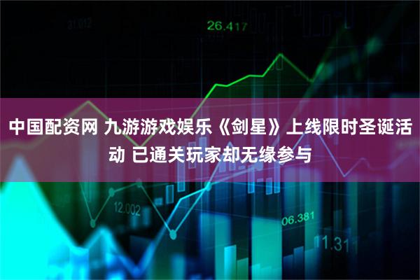 中国配资网 九游游戏娱乐《剑星》上线限时圣诞活动 已通关玩家却无缘参与