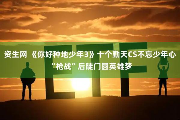 资生网 《你好种地少年3》十个勤天CS不忘少年心 “枪战”后陡门圆英雄梦