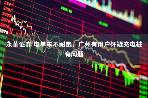 永華证券 电单车不耐跑，广州有用户怀疑充电桩有问题