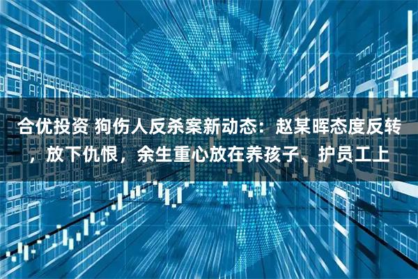 合优投资 狗伤人反杀案新动态：赵某晖态度反转，放下仇恨，余生重心放在养孩子、护员工上