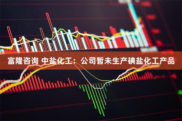 富隆咨询 中盐化工：公司暂未生产碘盐化工产品