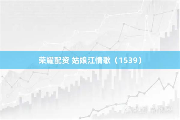 荣耀配资 姑娘江情歌（1539）