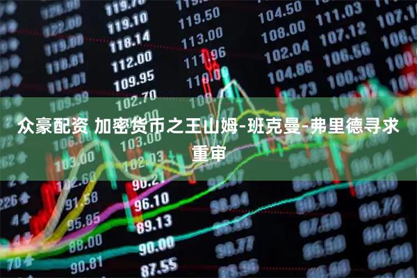 众豪配资 加密货币之王山姆-班克曼-弗里德寻求重审