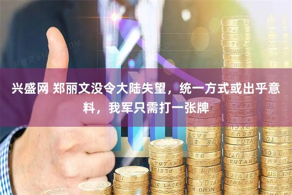 兴盛网 郑丽文没令大陆失望，统一方式或出乎意料，我军只需打一张牌