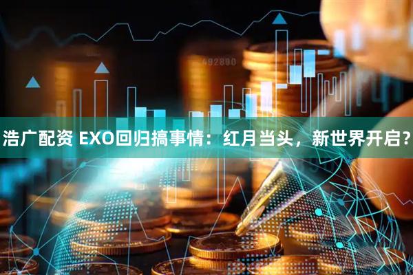 浩广配资 EXO回归搞事情：红月当头，新世界开启？