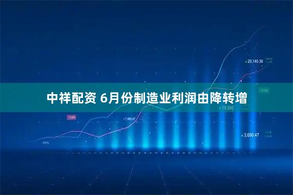 中祥配资 6月份制造业利润由降转增