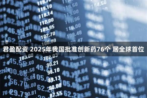 君盈配资 2025年我国批准创新药76个 居全球首位
