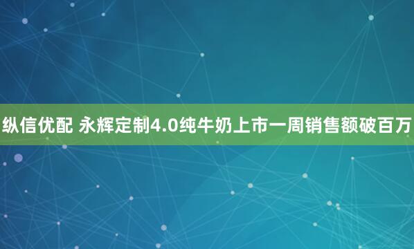 纵信优配 永辉定制4.0纯牛奶上市一周销售额破百万