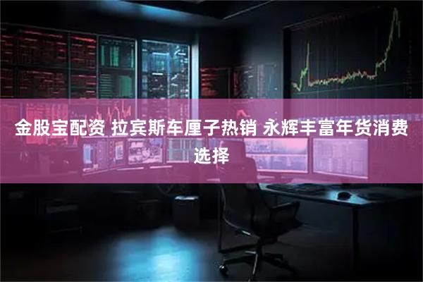 金股宝配资 拉宾斯车厘子热销 永辉丰富年货消费选择