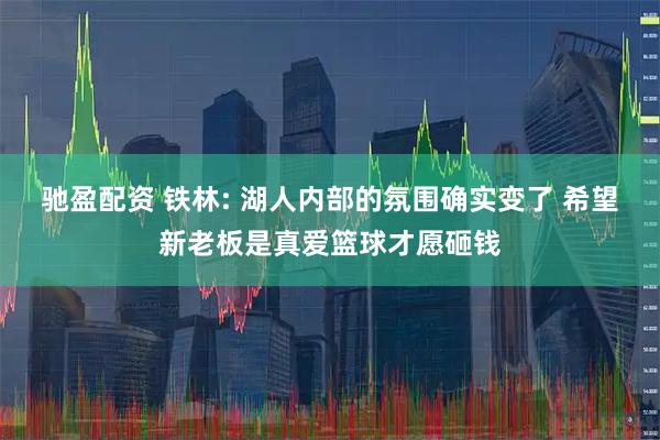 驰盈配资 铁林: 湖人内部的氛围确实变了 希望新老板是真爱篮球才愿砸钱